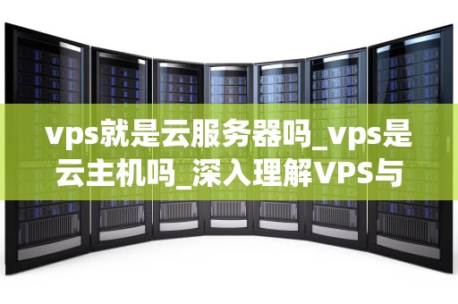vps就是云服务器吗_vps是云主机吗_深入理解VPS与云服务器