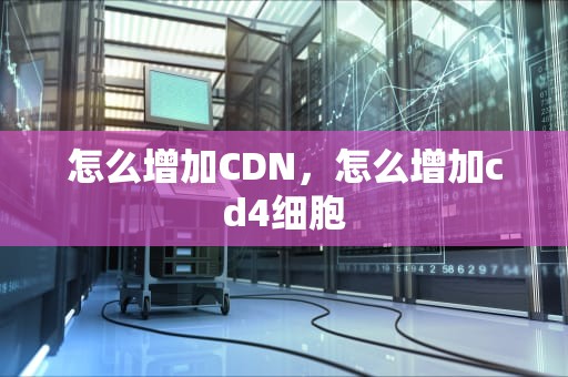 怎么增加CDN，怎么增加cd4细胞