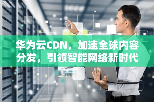 华为云CDN，加速全球内容分发，引领智能网络新时代，华为最佳协作奖、荣耀金牌奖是谁