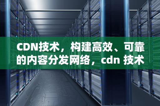 CDN技术，构建高效、可靠的内容分发网络，cdn 技术