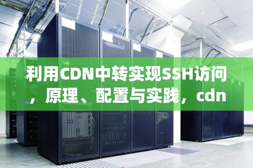 利用CDN中转实现SSH访问，原理、配置与实践，cdn中转v2ray