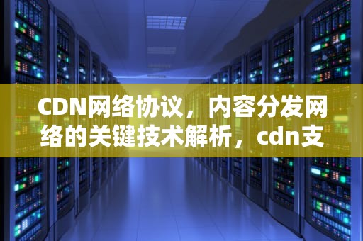 CDN网络协议，内容分发网络的关键技术解析，cdn支持协议