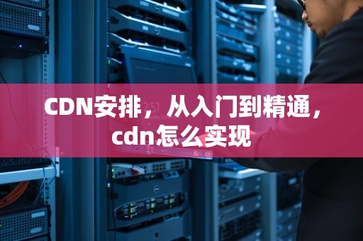 CDN安排，从入门到精通，cdn怎么实现