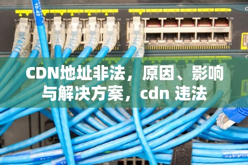 CDN地址非法，原因、影响与解决方案，cdn 违法