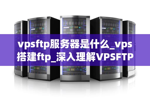 vpsftp服务器是什么_vps搭建ftp_深入理解VPSFTP服务器