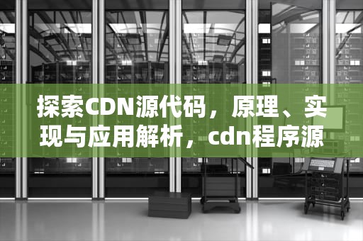 探索CDN源代码，原理、实现与应用解析，cdn程序源码