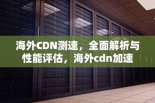 海外CDN测速，全面解析与性能评估，海外cdn加速