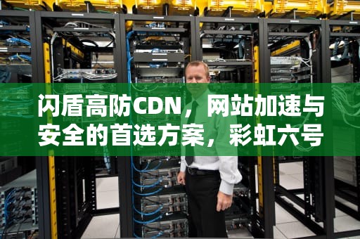 闪盾高防CDN，网站加速与安全的首选方案，彩虹六号闪盾