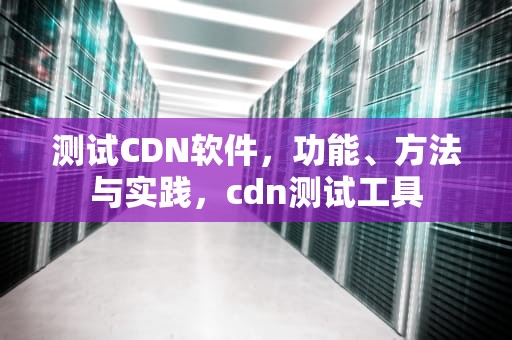 测试CDN软件，功能、方法与实践，cdn测试工具