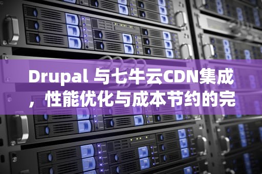Drupal 与七牛云CDN集成，性能优化与成本节约的完美结合