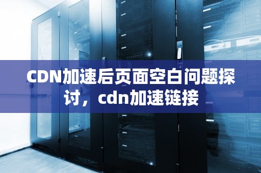 CDN加速后页面空白问题探讨，cdn加速链接