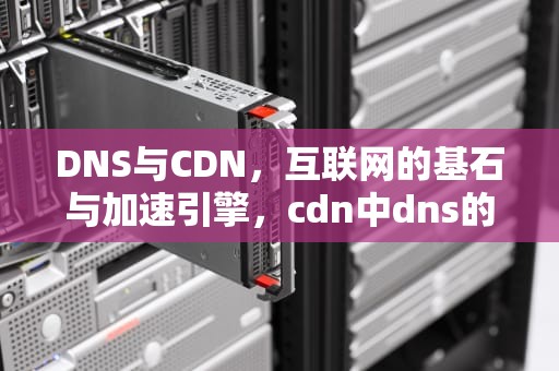 DNS与CDN，互联网的基石与加速引擎，cdn中dns的实现原理