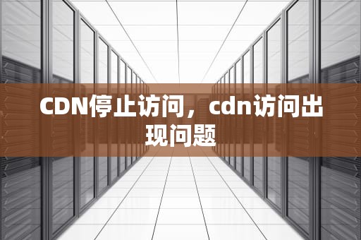 CDN停止访问，cdn访问出现问题