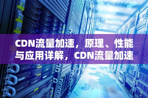 CDN流量加速，原理、性能与应用详解，CDN流量加速器