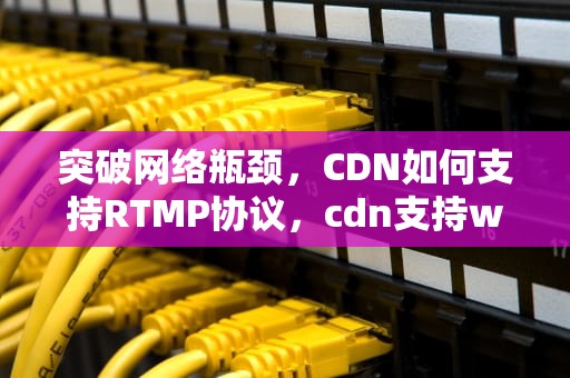 突破网络瓶颈，CDN如何支持RTMP协议，cdn支持websocket