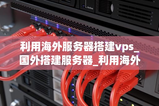 利用海外服务器搭建vps_国外搭建服务器_利用海外服务器搭建VPS的全面指南