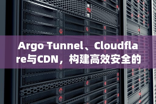 Argo Tunnel、Cloudflare与CDN，构建高效安全的网络架构