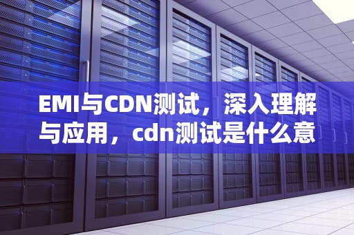 EMI与CDN测试，深入理解与应用，cdn测试是什么意思