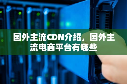 国外主流CDN介绍，国外主流电商平台有哪些