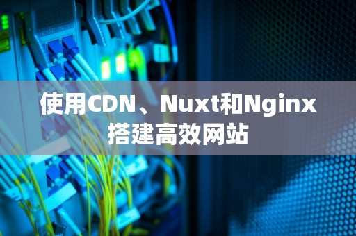 使用CDN、Nuxt和Nginx搭建高效网站