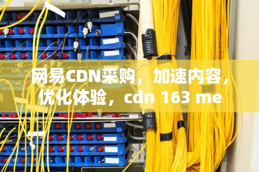 网易CDN采购，加速内容，优化体验，cdn 163 me