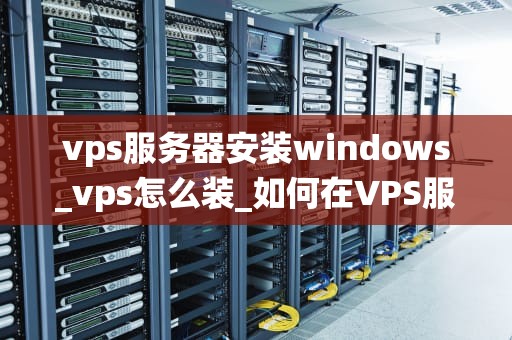 vps服务器安装windows_vps怎么装_如何在VPS服务器上安装Windows操作系统