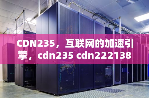 CDN235，互联网的加速引擎，cdn235 cdn222138