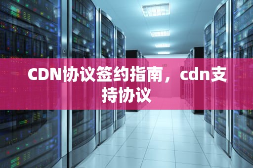 CDN协议签约指南，cdn支持协议