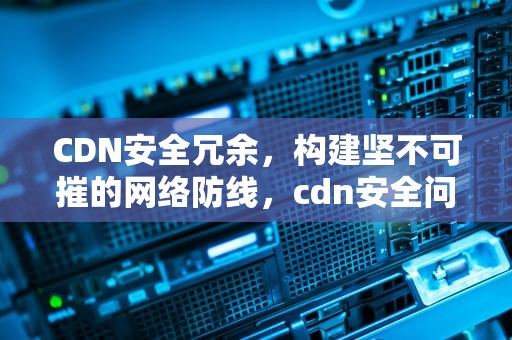 CDN安全冗余，构建坚不可摧的网络防线，cdn安全问题