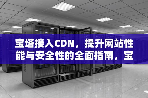 宝塔接入CDN，提升网站性能与安全性的全面指南，宝塔接入高级防火墙 接口502错误原因解决方法