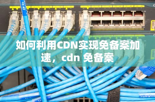 如何利用CDN实现免备案加速，cdn 免备案