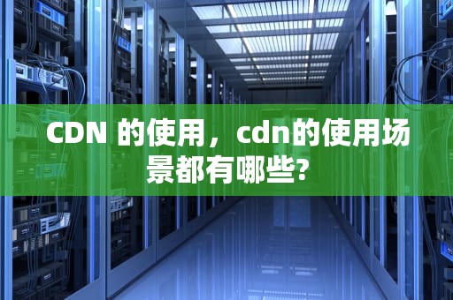 CDN 的使用，cdn的使用场景都有哪些?