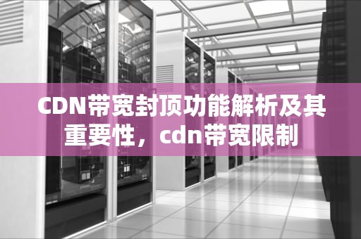 CDN带宽封顶功能解析及其重要性，cdn带宽限制