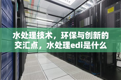 水处理技术，环保与创新的交汇点，水处理edi是什么意思