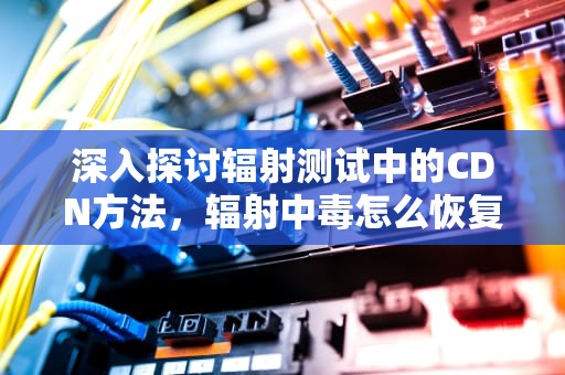 深入探讨辐射测试中的CDN方法，辐射中毒怎么恢复