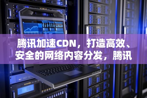 腾讯加速CDN，打造高效、安全的网络内容分发，腾讯加速CDN可以防攻击吗