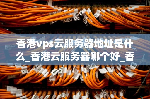 香港vps云服务器地址是什么_香港云服务器哪个好_香港VPS云服务器地址及其应用