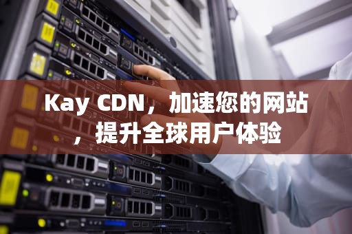 Kay CDN，加速您的网站，提升全球用户体验