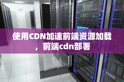 使用CDN加速前端资源加载，前端cdn部署