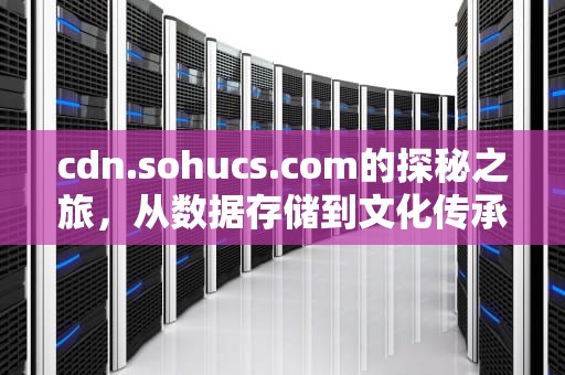 cdn.sohucs.com的探秘之旅，从数据存储到文化传承