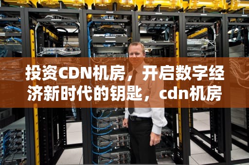 投资CDN机房，开启数字经济新时代的钥匙，cdn机房 成本