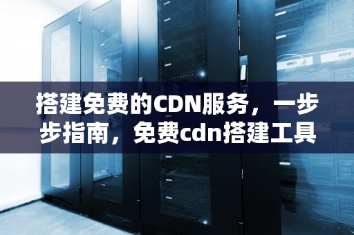 搭建免费的CDN服务，一步步指南，免费cdn搭建工具