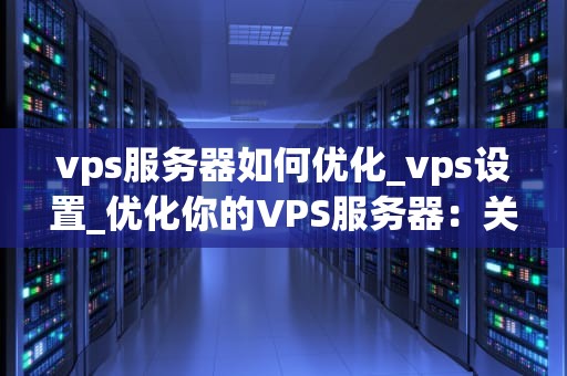 vps服务器如何优化_vps设置_优化你的VPS服务器：关键步骤和策略