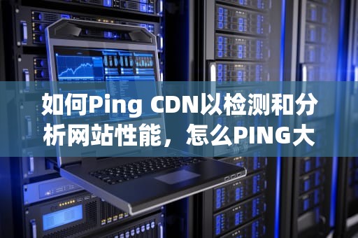 如何Ping CDN以检测和分析网站性能，怎么PING大包