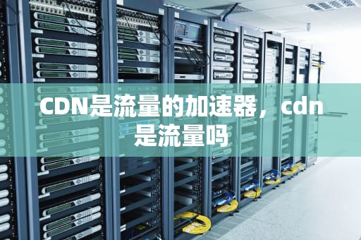 CDN是流量的加速器，cdn是流量吗