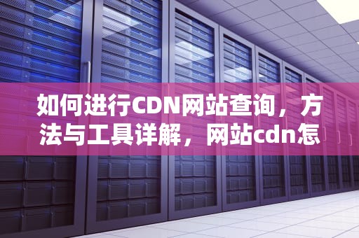 如何进行CDN网站查询，方法与工具详解，网站cdn怎么查询
