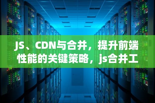 JS、CDN与合并，提升前端性能的关键策略，js合并工具