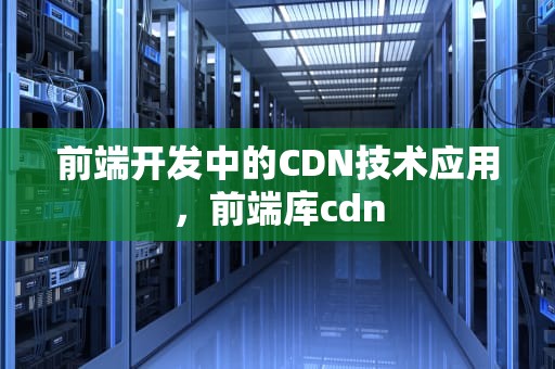 前端开发中的CDN技术应用，前端库cdn