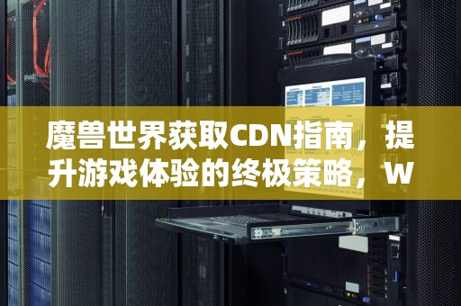 魔兽世界获取CDN指南，提升游戏体验的终极策略，Wow获取角色列表