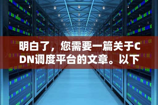 明白了，您需要一篇关于CDN调度平台的文章。以下是为您生成的内容，cdn调度系统